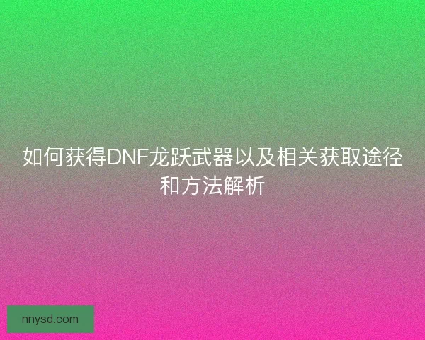 如何获得DNF龙跃武器以及相关获取途径和方法解析