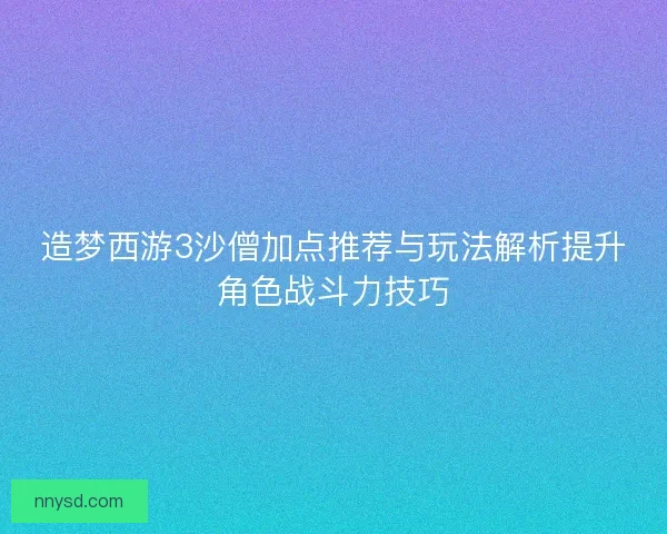 造梦西游3沙僧加点推荐与玩法解析提升角色战斗力技巧