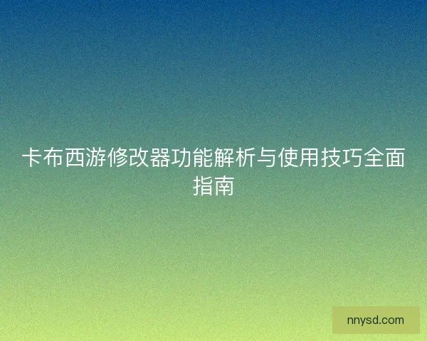 卡布西游修改器功能解析与使用技巧全面指南