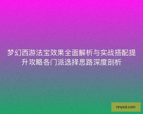 梦幻西游法宝效果全面解析与实战搭配提升攻略各门派选择思路深度剖析