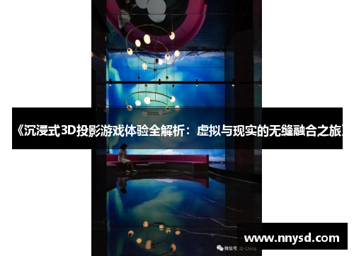 《沉浸式3D投影游戏体验全解析：虚拟与现实的无缝融合之旅》