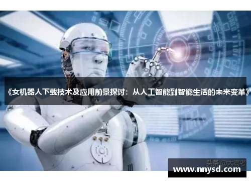 《女机器人下载技术及应用前景探讨：从人工智能到智能生活的未来变革》