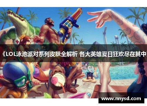 《LOL泳池派对系列皮肤全解析 各大英雄夏日狂欢尽在其中》