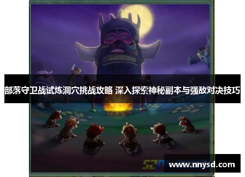 部落守卫战试炼洞穴挑战攻略 深入探索神秘副本与强敌对决技巧